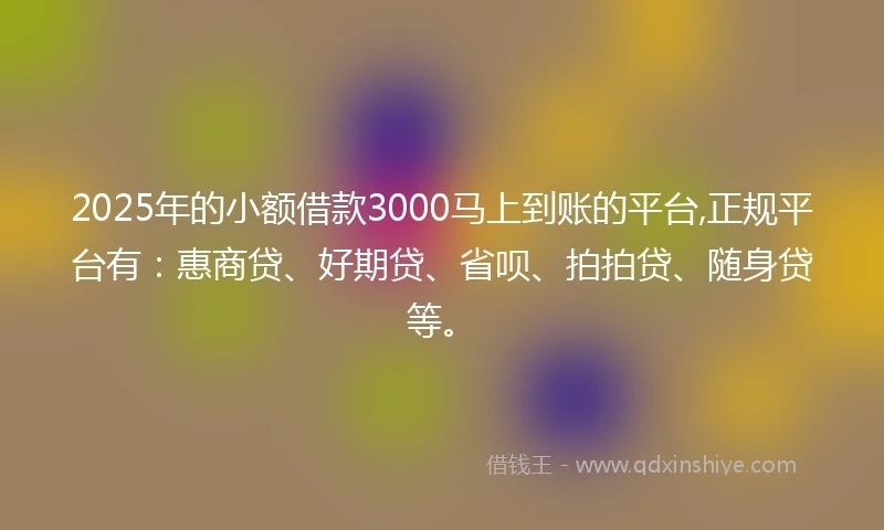 2025年的小额借款3000马上到账的平台,正规平台有：惠商贷、好期贷、省呗、拍拍贷、随身贷等。