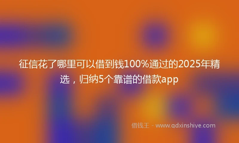 征信花了哪里可以借到钱100%通过的2025年精选，归纳5个靠谱的借款app