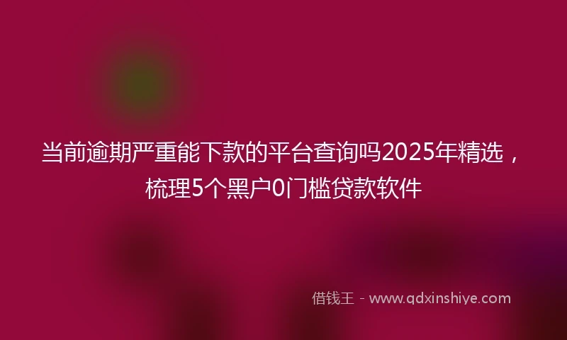 当前逾期严重能下款的平台查询吗2025年精选，梳理5个黑户0门槛贷款软件