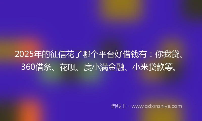 2025年的征信花了哪个平台好借钱有:你我贷、360借条、花呗、度小满金融、小米贷款等。