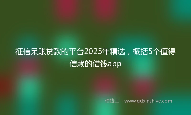 征信呆账贷款的平台2025年精选，概括5个值得信赖的借钱app