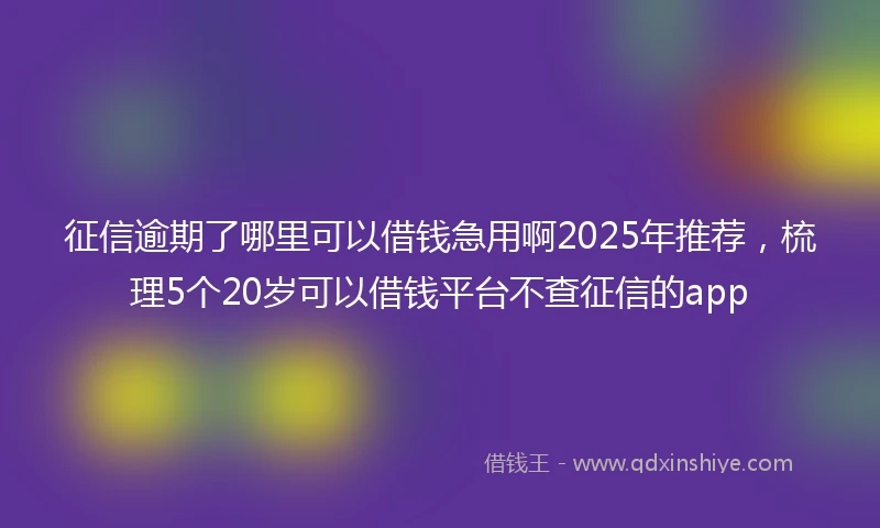 征信逾期了哪里可以借钱急用啊2025年推荐，梳理5个20岁可以借钱平台不查征信的app