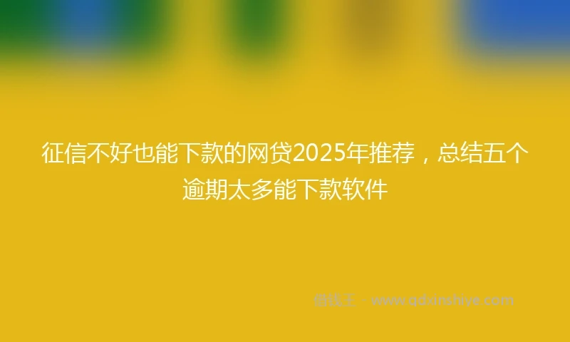 征信不好也能下款的网贷2025年推荐,总结五个逾期太多能下款软件
