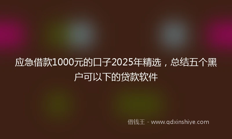 应急借款1000元的口子2025年精选，总结五个黑户可以下的贷款软件