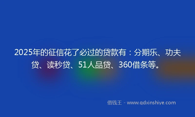 2025年的征信花了必过的贷款有：分期乐、功夫贷、读秒贷、51人品贷、360借条等。
