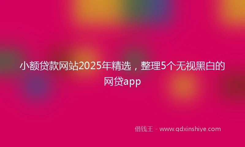 小额贷款网站2025年精选，整理5个无视黑白的网贷app
