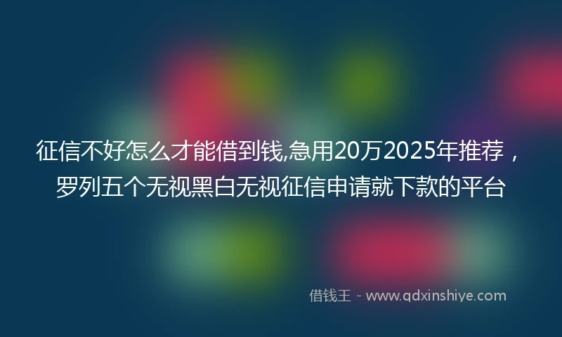 征信不好怎么才能借到钱,急用20万2025年推荐，罗列五个无视黑白无视征信申请就下款的平台