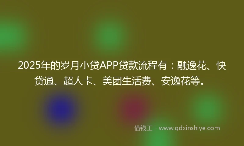 2025年的岁月小贷APP贷款流程有：融逸花、快贷通、超人卡、美团生活费、安逸花等。