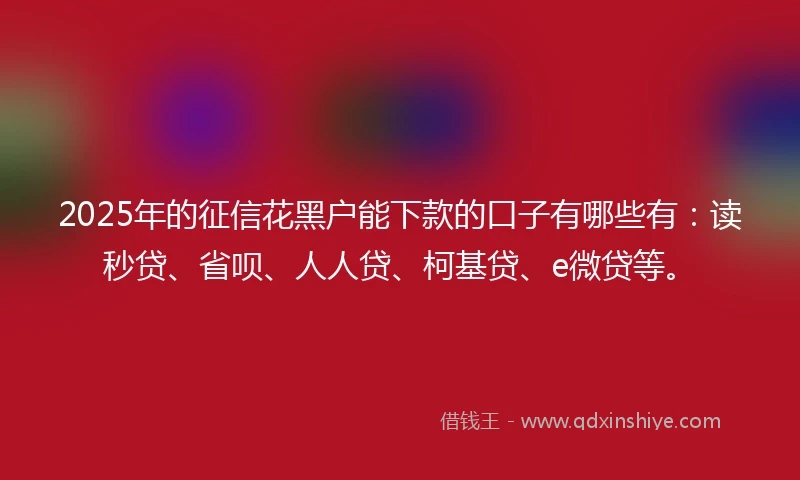 2025年的征信花黑户能下款的口子有哪些有：读秒贷、省呗、人人贷、柯基贷、e微贷等。
