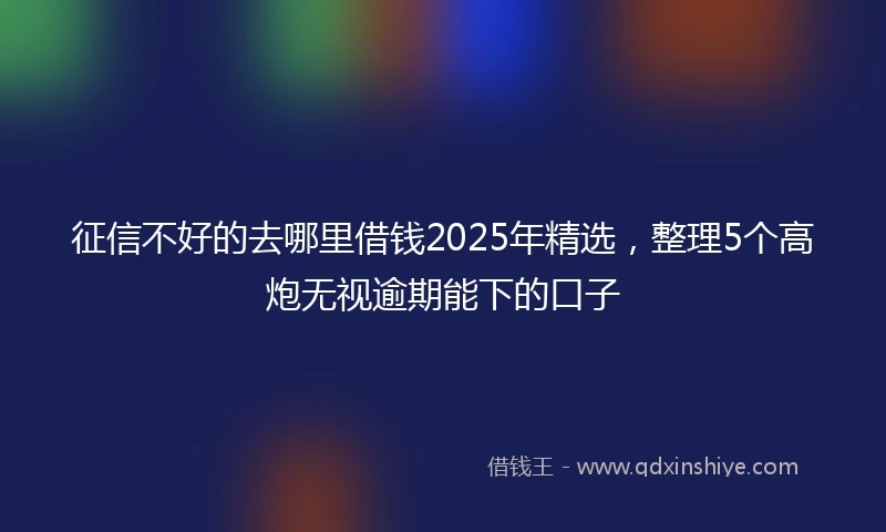 征信不好的去哪里借钱2025年精选，整理5个高炮无视逾期能下的口子