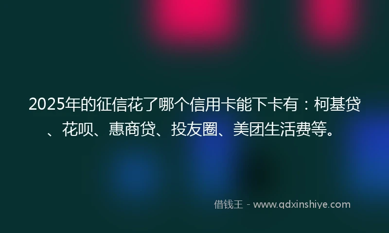 2025年的征信花了哪个信用卡能下卡有：柯基贷、花呗、惠商贷、投友圈、美团生活费等。