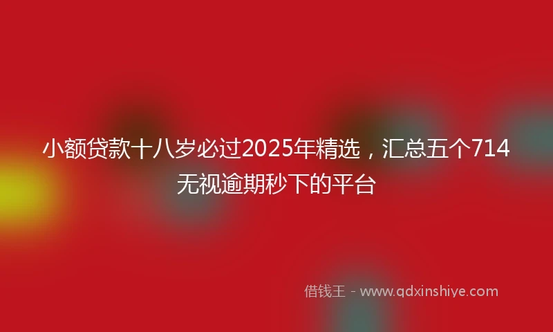 小额贷款十八岁必过2025年精选，汇总五个714无视逾期秒下的平台