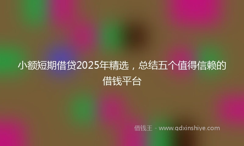 小额短期借贷2025年精选，总结五个值得信赖的借钱平台