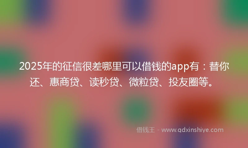 2025年的征信很差哪里可以借钱的app有:替你还、惠商贷、读秒贷、微粒贷、投友圈等。