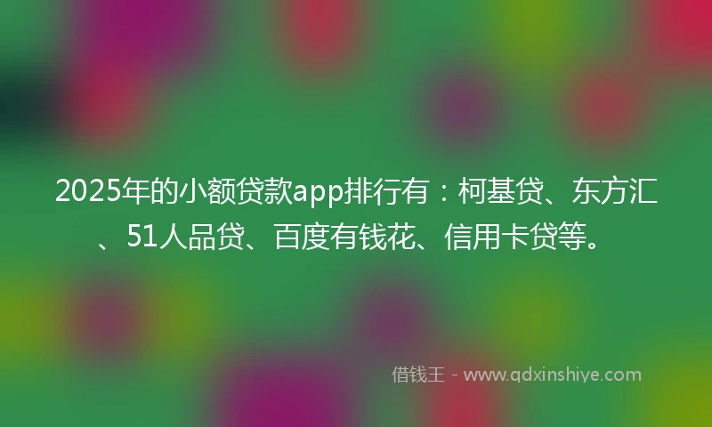 2025年的小额贷款app排行有：柯基贷、东方汇、51人品贷、百度有钱花、信用卡贷等。