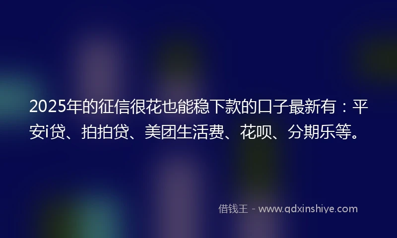 2025年的征信很花也能稳下款的口子最新有：平安i贷、拍拍贷、美团生活费、花呗、分期乐等。