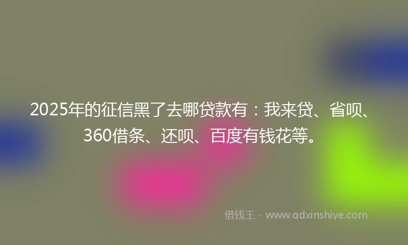 2025年的征信黑了去哪贷款有：我来贷、省呗、360借条、还呗、百度有钱花等。