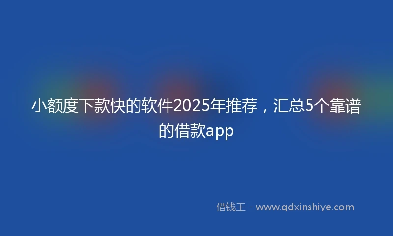 小额度下款快的软件2025年推荐，汇总5个靠谱的借款app