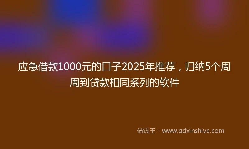 应急借款1000元的口子2025年推荐，归纳5个周周到贷款相同系列的软件