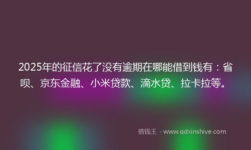 2025年的征信花了没有逾期在哪能借到钱有：省呗、京东金融、小米贷款、滴水贷、拉卡拉等。
