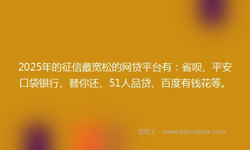 2025年的征信最宽松的网贷平台有：省呗、平安口袋银行、替你还、51人品贷、百度有钱花等。