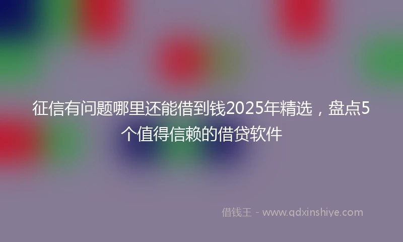 征信有问题哪里还能借到钱2025年精选，盘点5个值得信赖的借贷软件