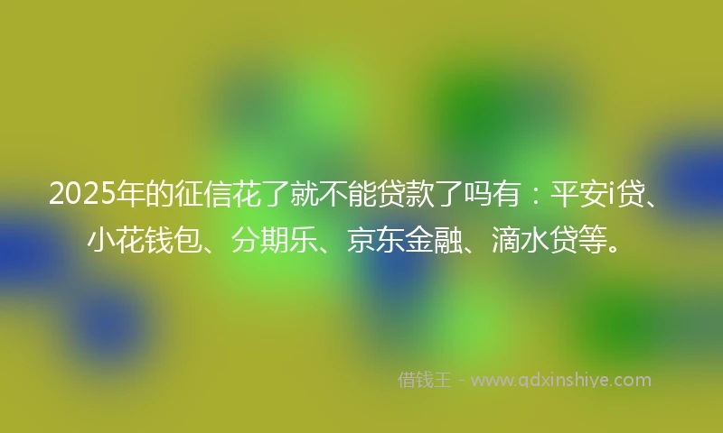 2025年的征信花了就不能贷款了吗有：平安i贷、小花钱包、分期乐、京东金融、滴水贷等。