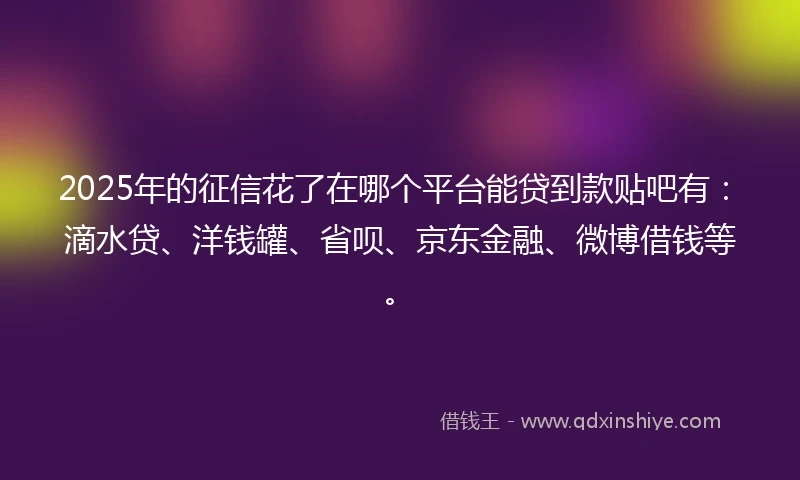 2025年的征信花了在哪个平台能贷到款贴吧有：滴水贷、洋钱罐、省呗、京东金融、微博借钱等。