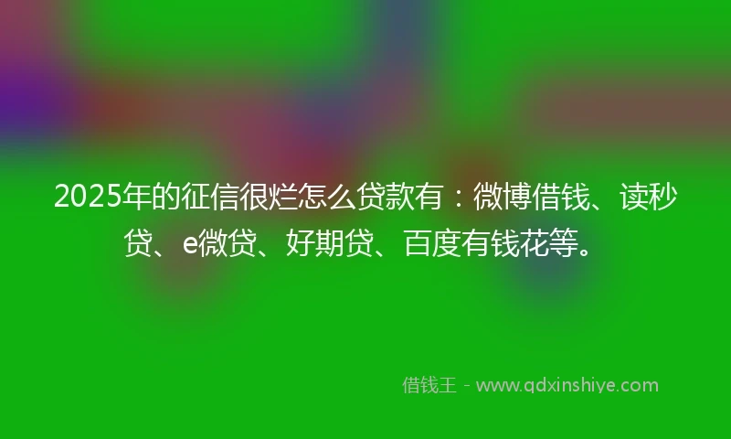 2025年的征信很烂怎么贷款有：微博借钱、读秒贷、e微贷、好期贷、百度有钱花等。