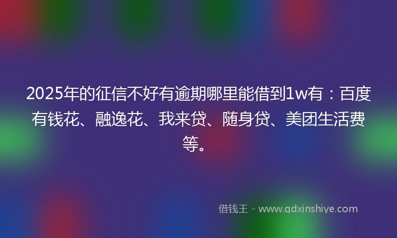 2025年的征信不好有逾期哪里能借到1w有：百度有钱花、融逸花、我来贷、随身贷、美团生活费等。