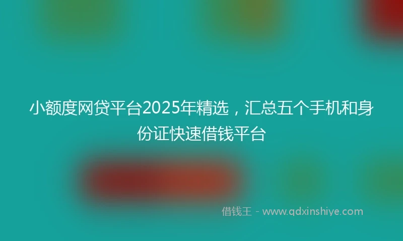 小额度网贷平台2025年精选，汇总五个手机和身份证快速借钱平台