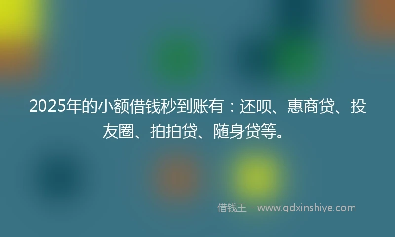 2025年的小额借钱秒到账有：还呗、惠商贷、投友圈、拍拍贷、随身贷等。