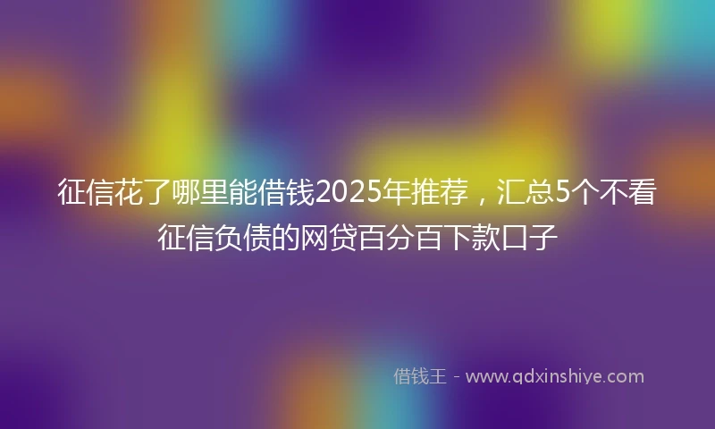征信花了哪里能借钱2025年推荐，汇总5个不看征信负债的网贷百分百下款口子