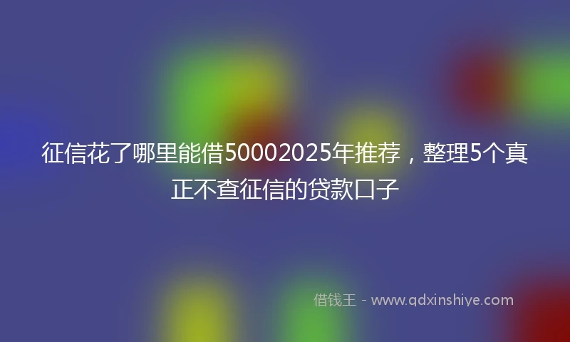 征信花了哪里能借50002025年推荐，整理5个真正不查征信的贷款口子