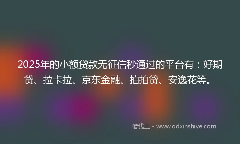 2025年的小额贷款无征信秒通过的平台有：好期贷、拉卡拉、京东金融、拍拍贷、安逸花等。
