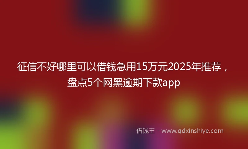 征信不好哪里可以借钱急用15万元2025年推荐，盘点5个网黑逾期下款app
