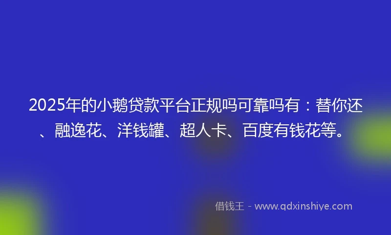 2025年的小鹅贷款平台正规吗可靠吗有：替你还、融逸花、洋钱罐、超人卡、百度有钱花等。