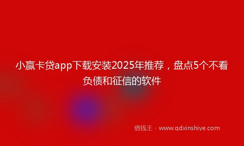 小赢卡贷app下载安装2025年推荐，盘点5个不看负债和征信的软件