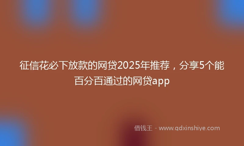 征信花必下放款的网贷2025年推荐,分享5个能百分百通过的网贷app