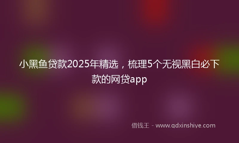 小黑鱼贷款2025年精选，梳理5个无视黑白必下款的网贷app