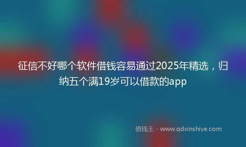 征信不好哪个软件借钱容易通过2025年精选，归纳五个满19岁可以借款的app
