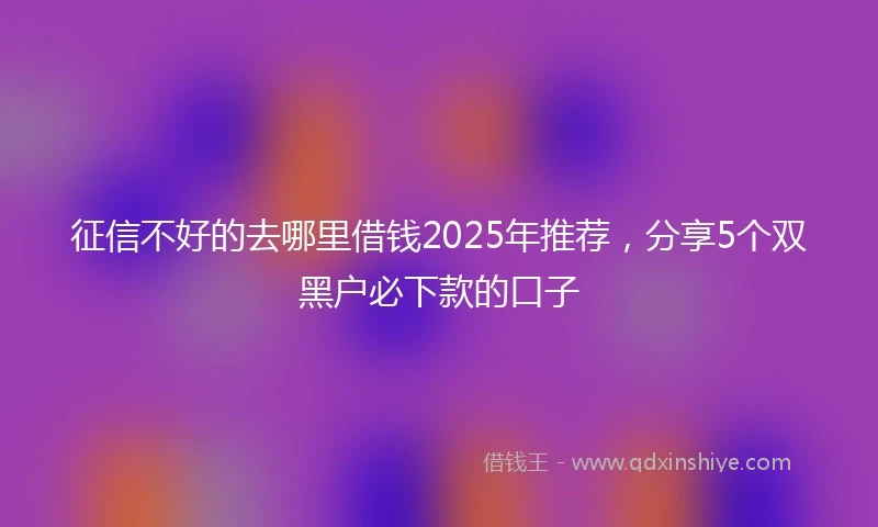 征信不好的去哪里借钱2025年推荐，分享5个双黑户必下款的口子