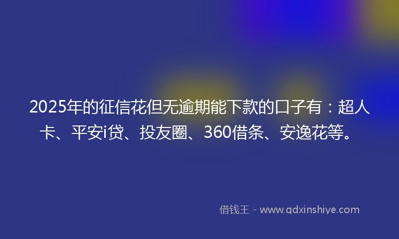 2025年的征信花但无逾期能下款的口子有:超人卡、平安i贷、投友圈、360借条、安逸花等。