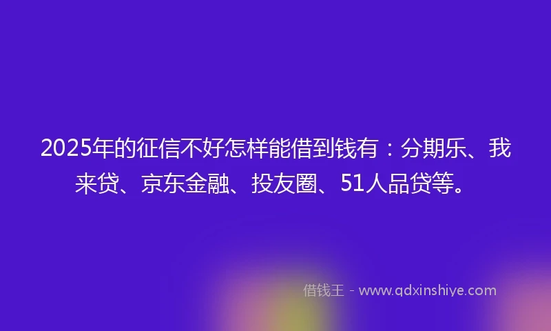 2025年的征信不好怎样能借到钱有：分期乐、我来贷、京东金融、投友圈、51人品贷等。