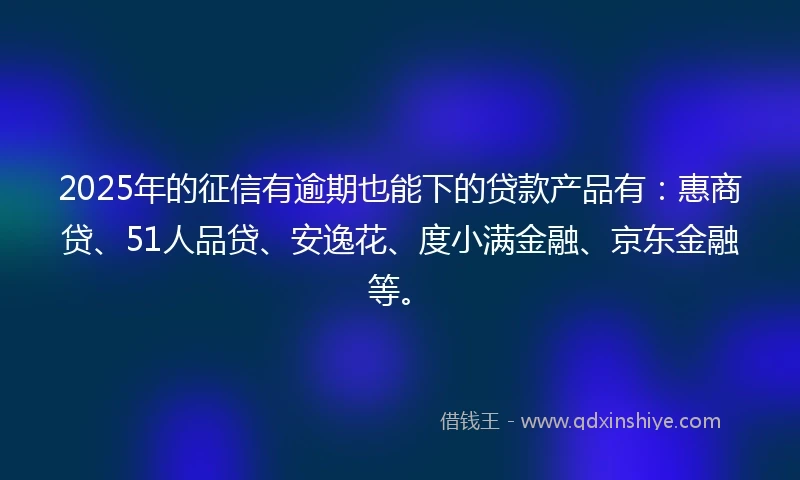 2025年的征信有逾期也能下的贷款产品有:惠商贷、51人品贷、安逸花、度小满金融、京东金融等。
