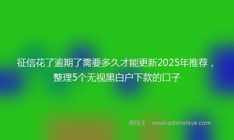 征信花了逾期了需要多久才能更新2025年推荐，整理5个无视黑白户下款的口子