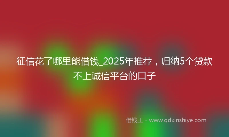 征信花了哪里能借钱_2025年推荐,归纳5个贷款不上诚信平台的口子