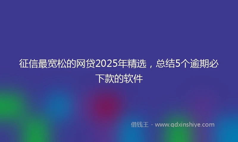 征信最宽松的网贷2025年精选，总结5个逾期必下款的软件