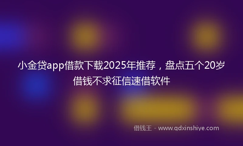 小金贷app借款下载2025年推荐，盘点五个20岁借钱不求征信速借软件