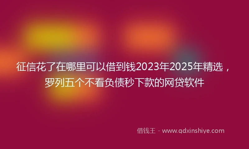 征信花了在哪里可以借到钱2023年2025年精选，罗列五个不看负债秒下款的网贷软件